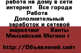 работа на дому в сети интернет - Все города Работа » Дополнительный заработок и сетевой маркетинг   . Ханты-Мансийский,Мегион г.